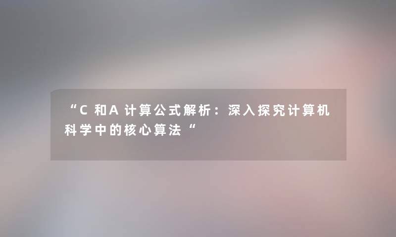 “C和A计算公式解析:深入探究计算机科学中的核心算法“ “C和A计算公式解析:深入探究计算机科学中的核心算法“