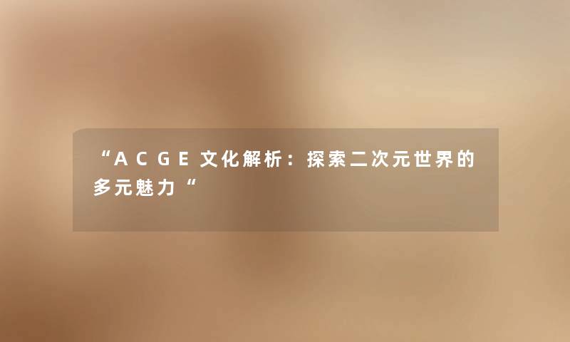 “ACGE文化解析:探索二次元世界的多元魅力“ “ACGE文化解析:探索二次元世界的多元魅力“