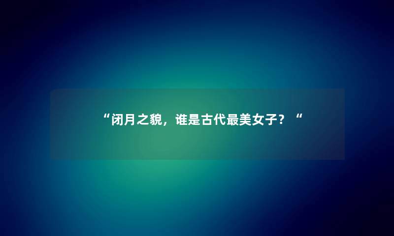 “闭月之貌，谁是古代美女子？“