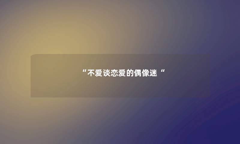 “不爱谈恋爱的偶像迷“