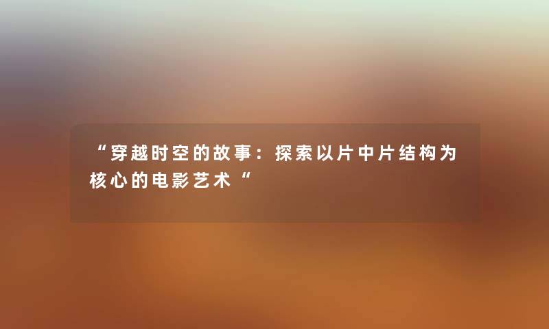 “穿越时空的故事：探索以片中片结构为核心的电影艺术“