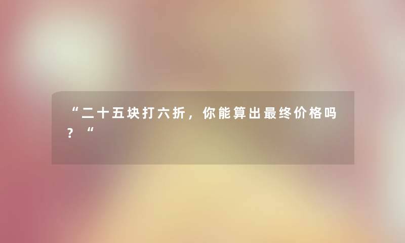“二十五块打六折，你能算出终价格吗？“