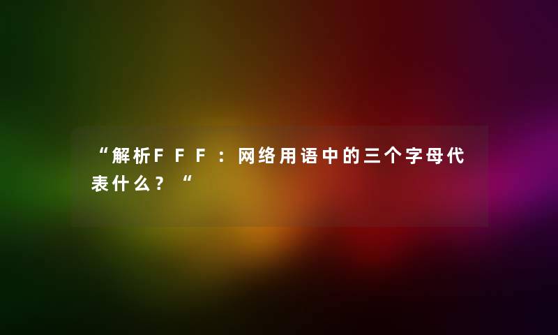 “解析FFF:网络用语中的三个字母代表什么?“ “解析FFF:网络用语中的三个字母代表什么?“