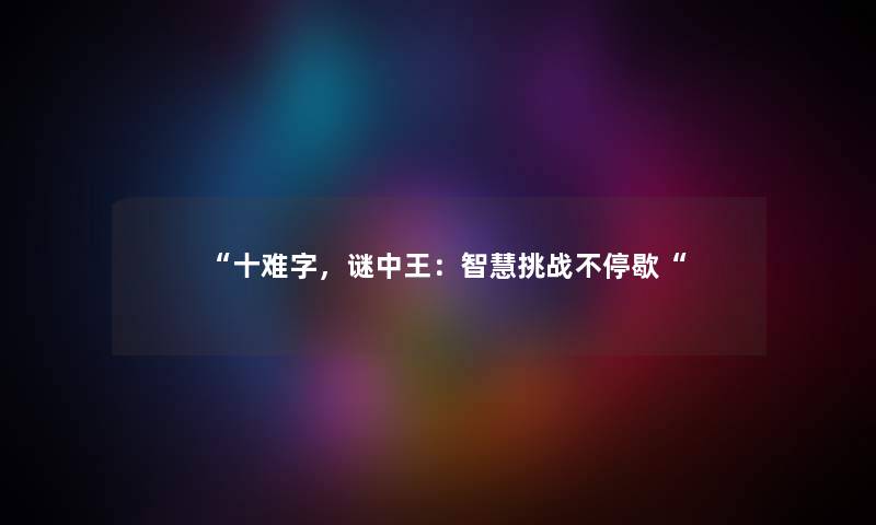 “十难字,谜中王:挑战不停歇“ “十难字,谜中王:挑战不停歇“