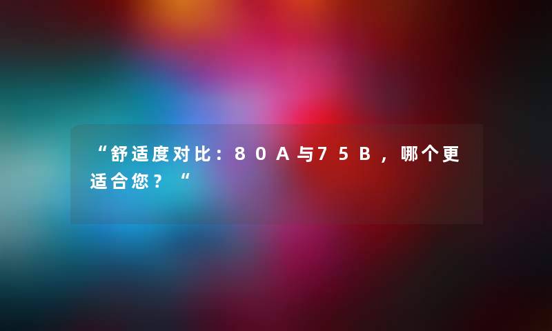 “舒适度对比：80A与75B，哪个更适合你？“