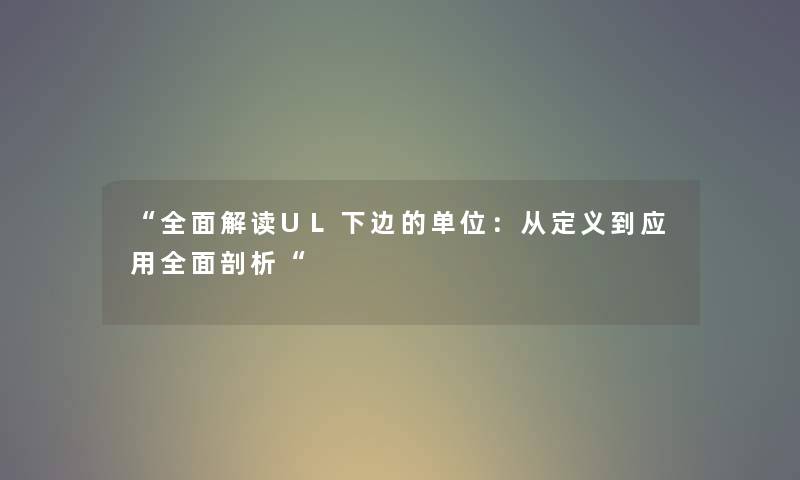 “全面解读UL下边的单位:从定义到应用全面剖析“ “全面解读UL下边的单位:从定义到应用全面剖析“