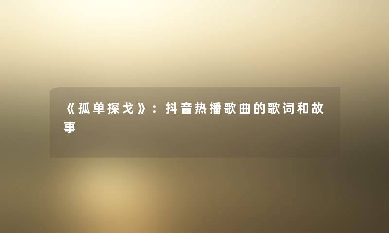 《孤单探戈》:抖音热播歌曲的歌词和故事 《孤单探戈》:抖音热播歌曲的歌词和故事