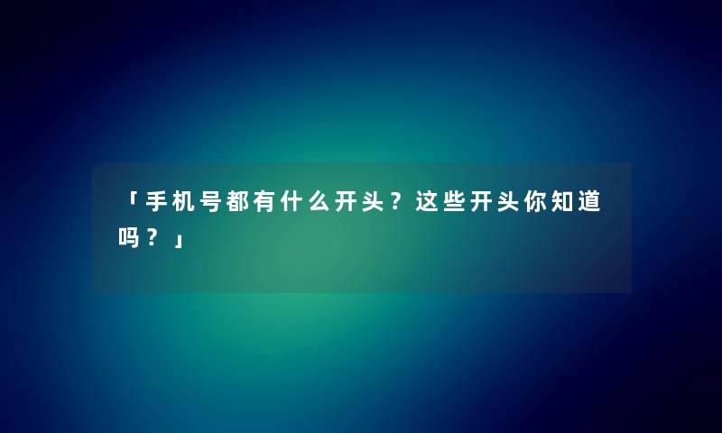 「手机号都有什么开头?这些开头你知道吗?」 「手机号都有什么开头?这些开头你知道吗?」