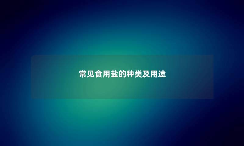 常见食用盐的种类及用途 常见食用盐的种类及用途