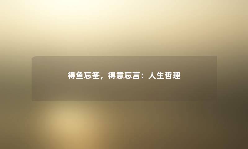 得鱼忘筌,得意忘言:人生哲理 得鱼忘筌,得意忘言:人生哲理