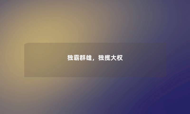 独霸群雄,独揽大权 独霸群雄,独揽大权