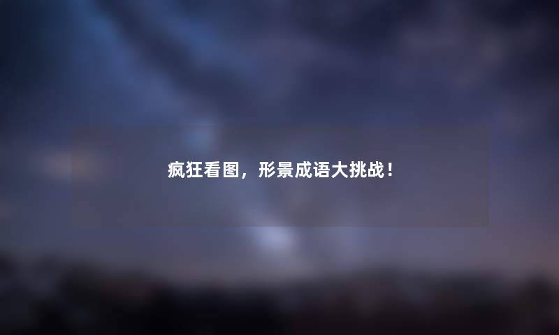 疯狂看图,形景成语大挑战! 疯狂看图,形景成语大挑战!