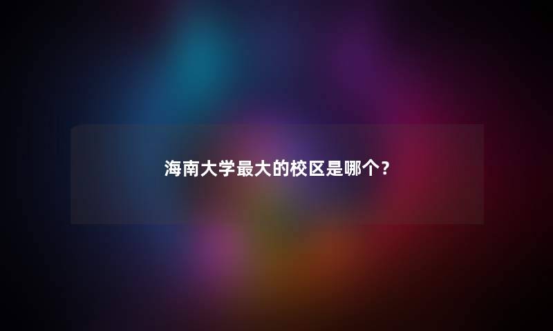海南大学大的校区是哪个? 海南大学大的校区是哪个?