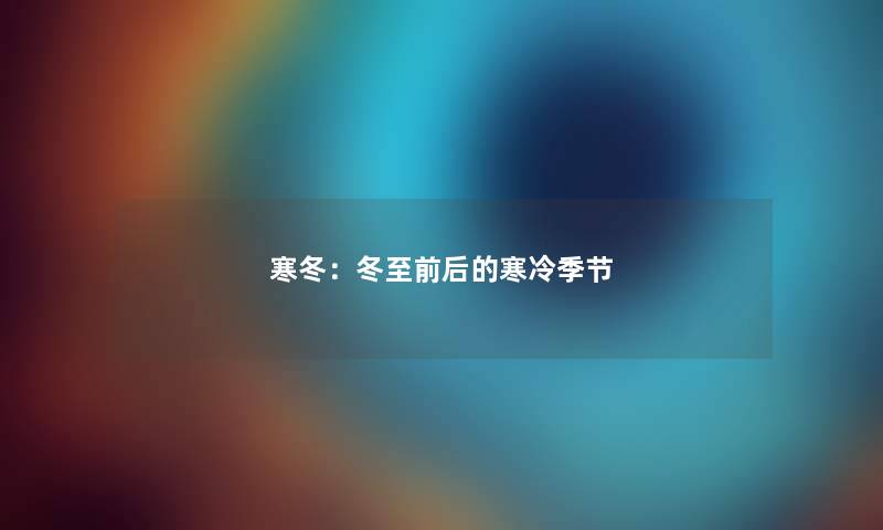 寒冬:冬至前后的寒冷季节 寒冬:冬至前后的寒冷季节