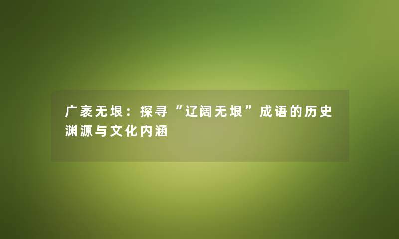 广袤无垠:探寻“辽阔无垠”成语的历史渊源与文化内涵 广袤无垠:探寻“辽阔无垠”成语的历史渊源与文化内涵