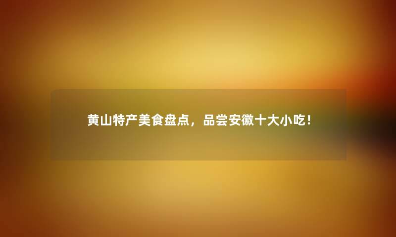 黄山特产美食盘点,品尝安徽一些小吃! 黄山特产美食盘点,品尝安徽一些小吃!