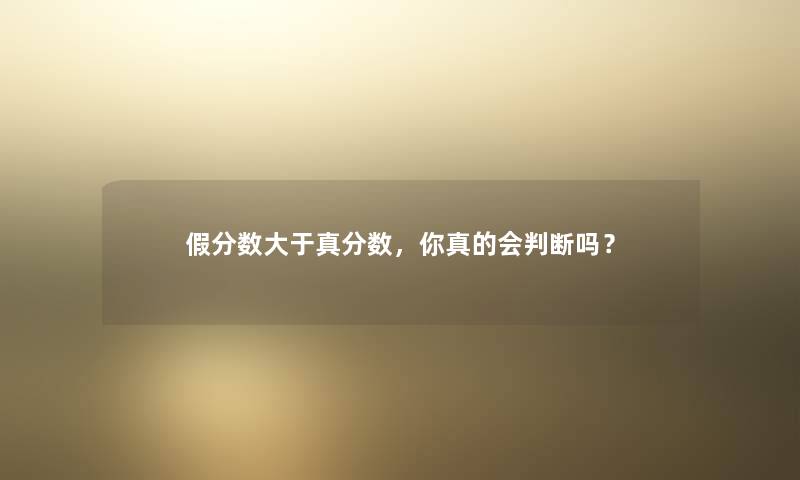 假分数大于真分数,你真的会判断吗? 假分数大于真分数,你真的会判断吗?