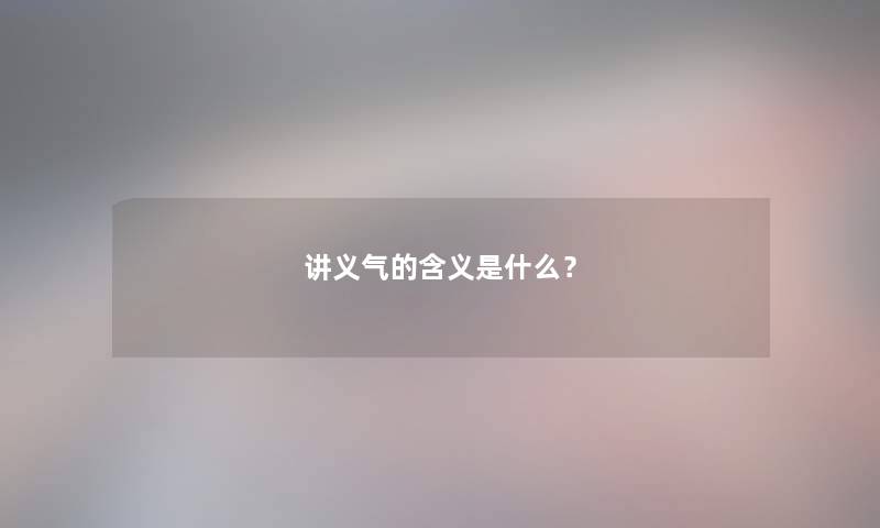 讲义气的含义是什么? 讲义气的含义是什么?