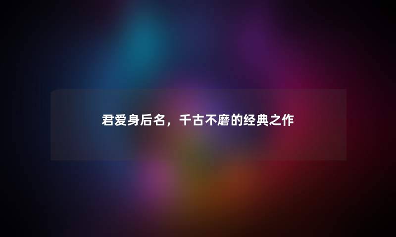 君爱身后名，千古不磨的经典之作