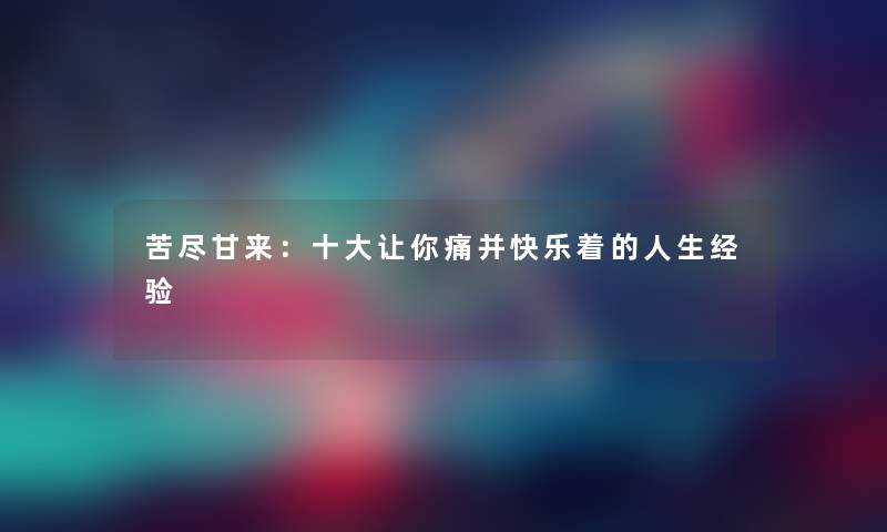 苦尽甘来:一些让你痛并快乐着的人生经验 苦尽甘来:一些让你痛并快乐着的人生经验