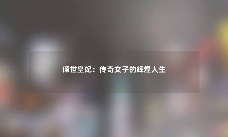 倾世皇妃：传奇女子的辉煌人生