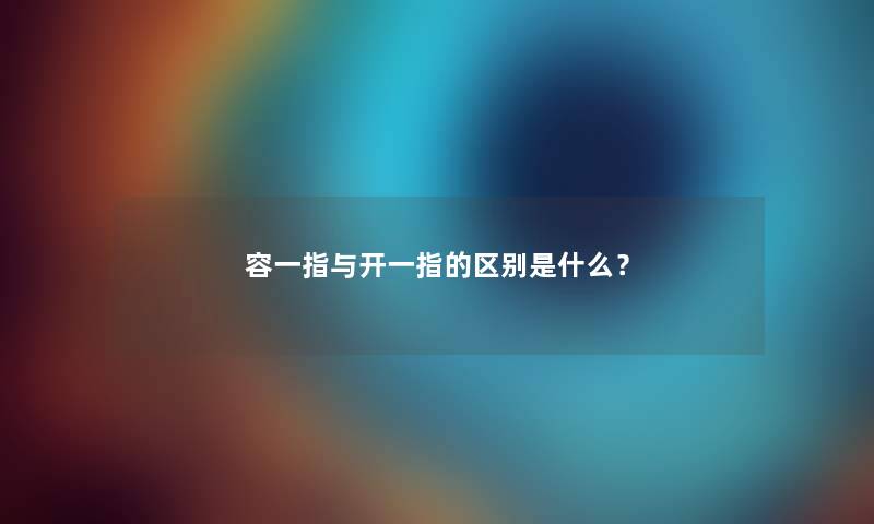 容一指与开一指的区别是什么? 容一指与开一指的区别是什么?