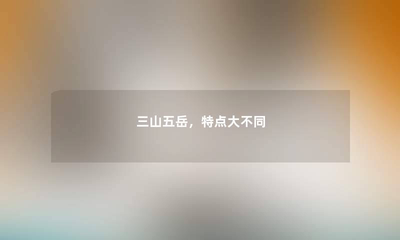 三山五岳,特点大不同 三山五岳,特点大不同