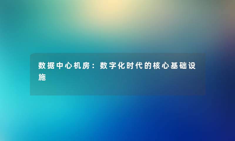 数据中心机房：数字化时代的核心基础设施