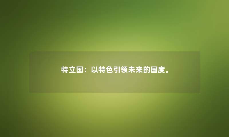 特立国:以特色引领未来的国度。 特立国:以特色引领未来的国度。