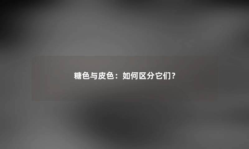 糖色与皮色：如何区分它们？