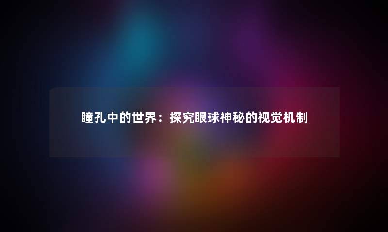 瞳孔中的世界：探究眼球神秘的视觉机制