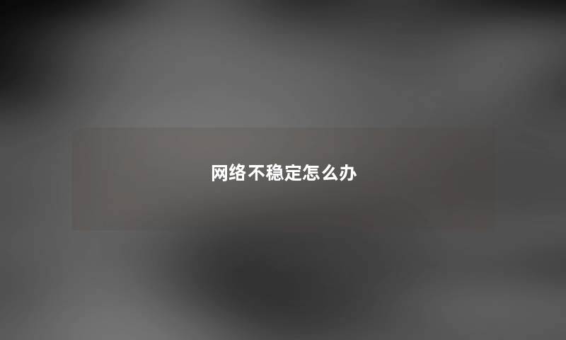 网络不稳定怎么办