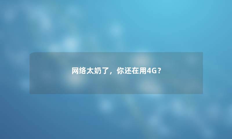 网络太奶了，你还在用4G？
