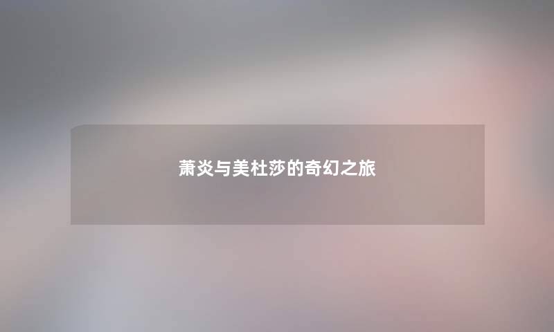 萧炎与美杜莎的奇幻之旅