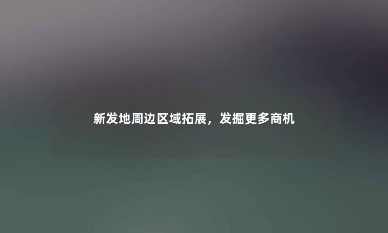 新发地周边区域拓展,发掘更多商机 新发地周边区域拓展,发掘更多商机