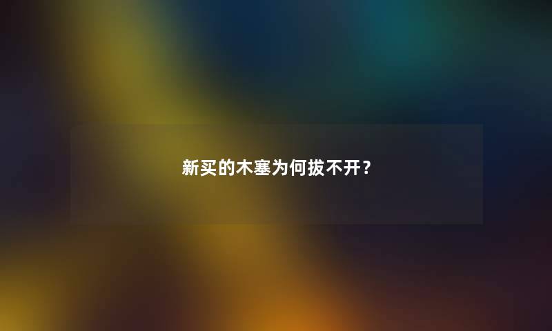 新买的木塞为何拔不开？