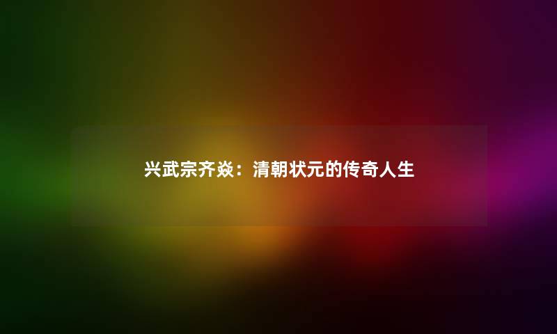兴武宗齐焱：清朝状元的传奇人生