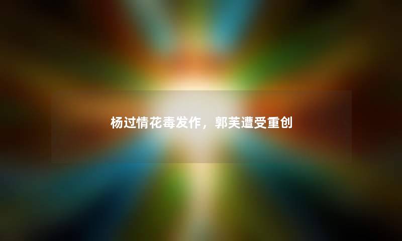 杨过情花毒发作,郭芙遭受重创 杨过情花毒发作,郭芙遭受重创