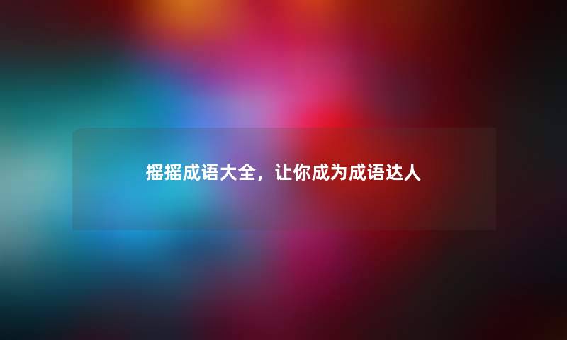 摇摇成语大全,让你成为成语达人 摇摇成语大全,让你成为成语达人