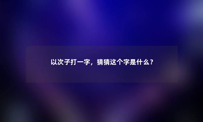 以次子打一字，猜猜这个字是什么？