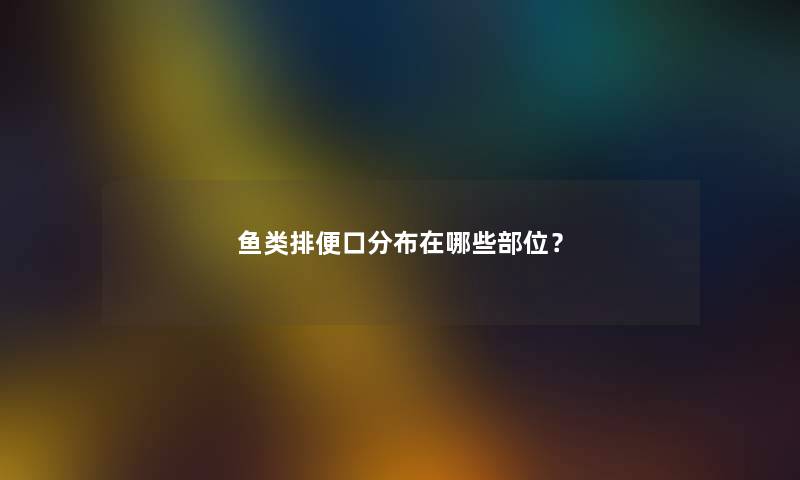 鱼类排便口分布在哪些部位？
