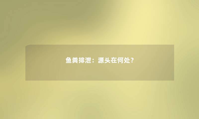 鱼粪排泄:源头在何处? 鱼粪排泄:源头在何处?