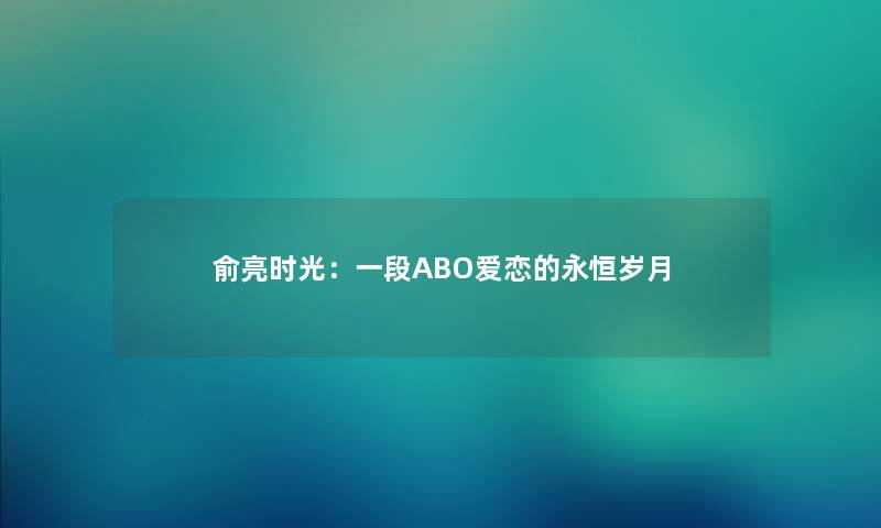 俞亮时光:一段ABO爱恋的永恒岁月 俞亮时光:一段ABO爱恋的永恒岁月