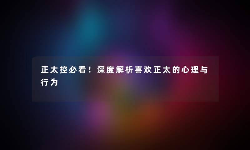 正太控必看！深度解析喜欢正太的心理与行为