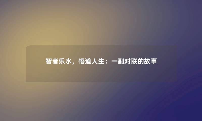 智者乐水，悟道人生：一副对联的故事