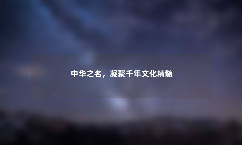 中华之名，凝聚千年文化精髓