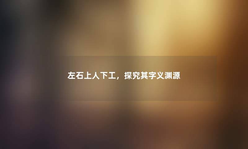左石上人下工，探究其字义渊源