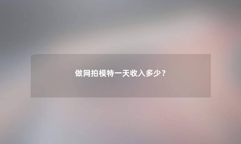 做网拍模特一天收入多少？