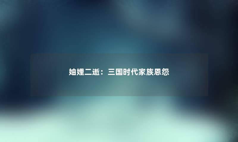 妯娌二逝:三国时代家族恩怨 妯娌二逝:三国时代家族恩怨