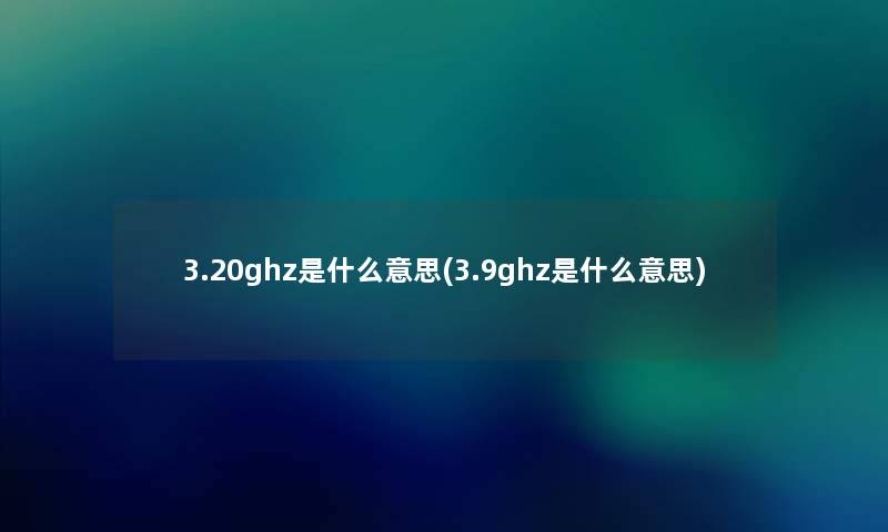 3.20ghz是什么意思(3.9ghz是什么意思) 3.20ghz是什么意思(3.9ghz是什么意思)